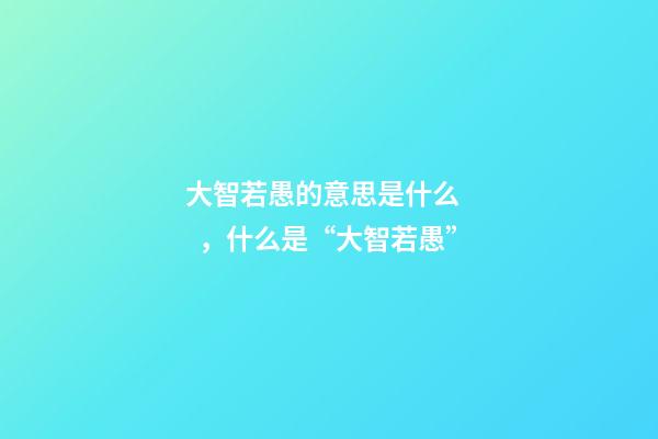 大智若愚的意思是什么，什么是“大智若愚”